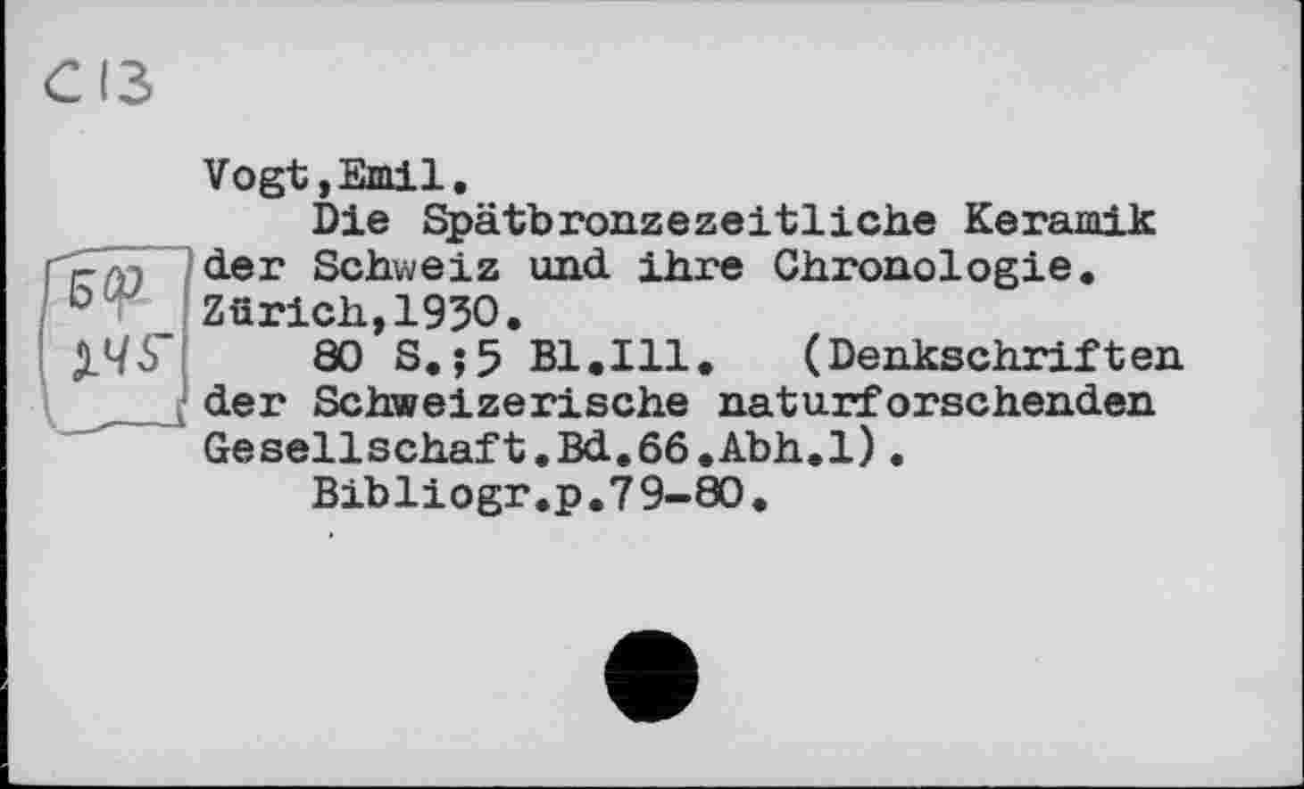 ﻿/БСр.
IMS’
______!
Vogt,Emil.
Die Spätbronzezeitliche Keramik der Schweiz und ihre Chronologie. Zürich,1950.
80 S.;5 Bl.Ill. (Denkschriften der Schweizerische naturforschenden Gesellschaft.Bd.66.Abh.l).
Bibliogr.p.79-80.